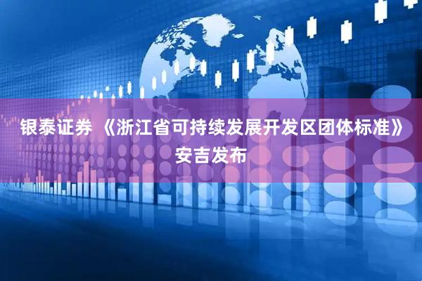 银泰证券 《浙江省可持续发展开发区团体标准》安吉发布