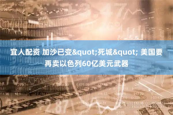 宜人配资 加沙已变&quot;死城&quot; 美国要再卖以色列60亿美元武器