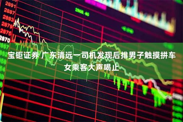 宝钜证券 广东清远一司机发现后排男子触摸拼车女乘客大声喝止
