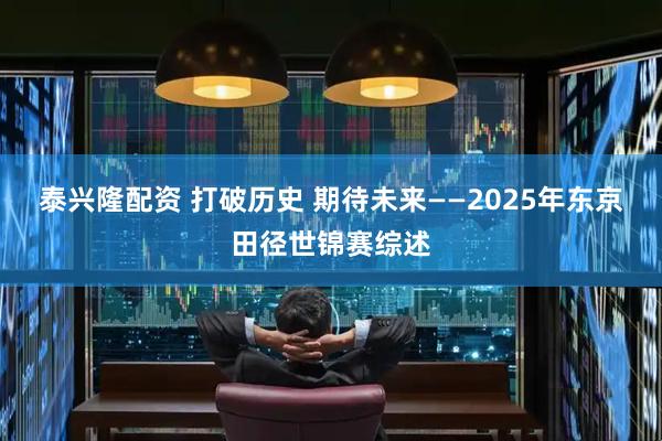 泰兴隆配资 打破历史&#32;期待未来——2025年东京田径世锦赛综述