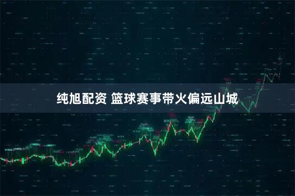 纯旭配资 篮球赛事带火偏远山城