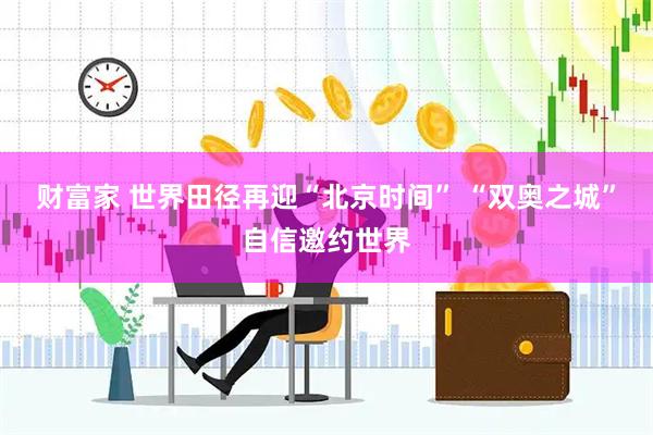 财富家 世界田径再迎“北京时间”&#32;“双奥之城”自信邀约世界