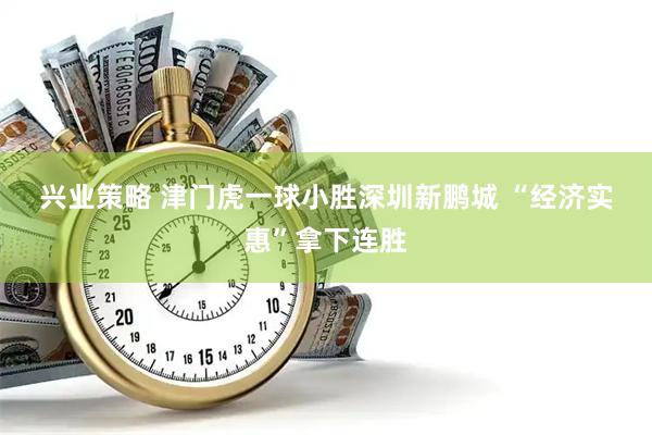 兴业策略 津门虎一球小胜深圳新鹏城&#32;“经济实惠”拿下连胜