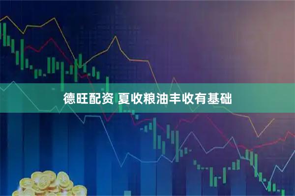 德旺配资 夏收粮油丰收有基础