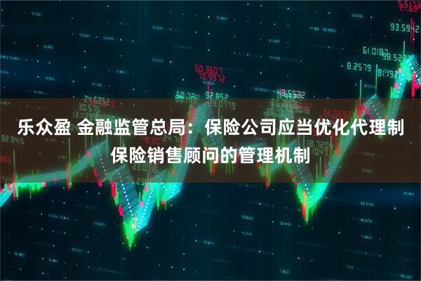 乐众盈 金融监管总局：保险公司应当优化代理制保险销售顾问的管理机制