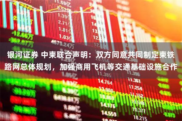 银河证券 中柬联合声明：双方同意共同制定柬铁路网总体规划，加强商用飞机等交通基础设施合作