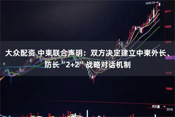 大众配资 中柬联合声明：双方决定建立中柬外长、防长“2+2”战略对话机制