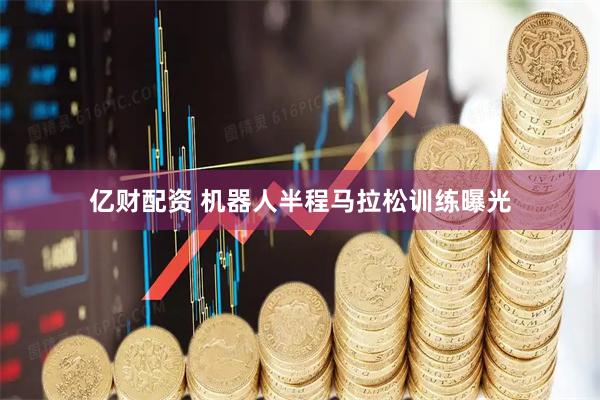 亿财配资 机器人半程马拉松训练曝光