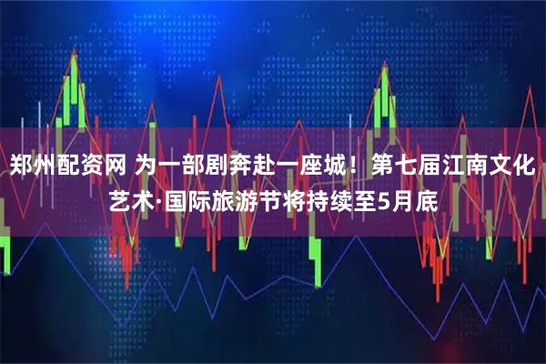 郑州配资网 为一部剧奔赴一座城！第七届江南文化艺术·国际旅游节将持续至5月底