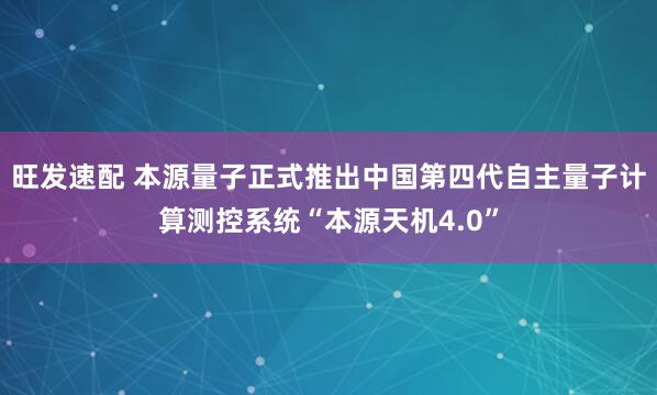 旺发速配 本源量子正式推出中国第四代自主量子计算测控系统“本源天机4.0”