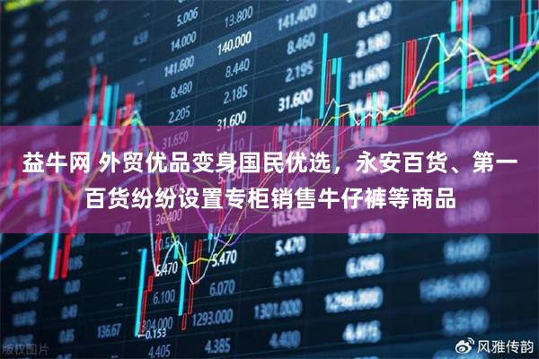 益牛网 外贸优品变身国民优选，永安百货、第一百货纷纷设置专柜销售牛仔裤等商品