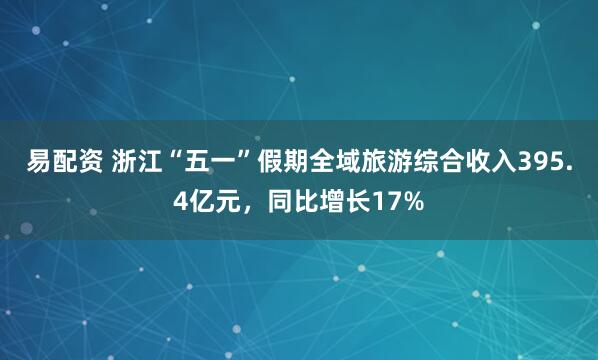 易配资 浙江“五一”假期全域旅游综合收入395.4亿元，同比增长17%