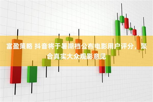 富盈策略 抖音将于暑期档公布电影用户评分，聚合真实大众观影意见