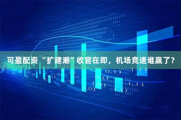 可盈配资 “扩建潮”收官在即，机场竞速谁赢了？