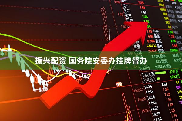 振兴配资 国务院安委办挂牌督办