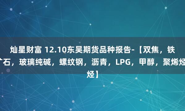 灿星财富 12.10东吴期货品种报告-【双焦，铁矿石，玻璃纯碱，螺纹钢，沥青，LPG，甲醇，聚烯烃】