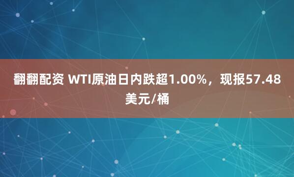 翻翻配资 WTI原油日内跌超1.00%，现报57.48美元/桶