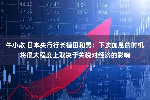 牛小散 日本央行行长植田和男：下次加息的时机将很大程度上取决于关税对经济的影响