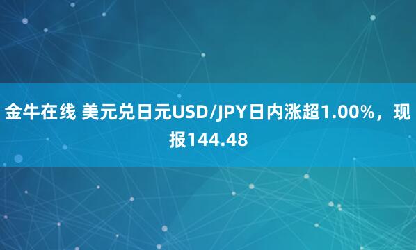 金牛在线 美元兑日元USD/JPY日内涨超1.00%，现报144.48