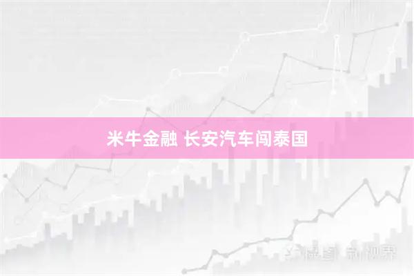 米牛金融 长安汽车闯泰国