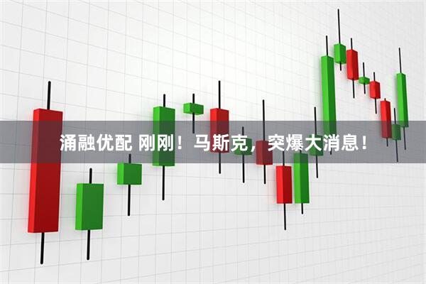 涌融优配 刚刚！马斯克，突爆大消息！
