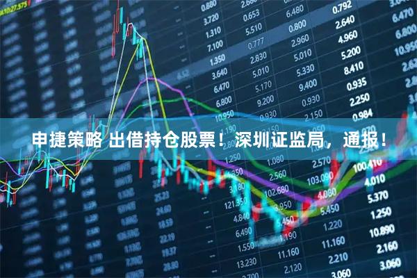 申捷策略 出借持仓股票！深圳证监局，通报！