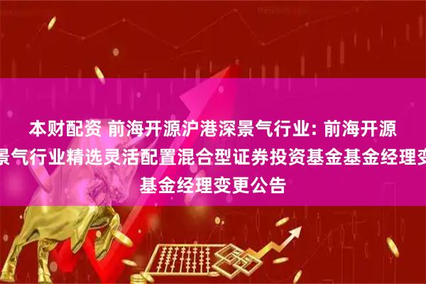 本财配资 前海开源沪港深景气行业: 前海开源沪港深景气行业精选灵活配置混合型证券投资基金基金经理变更公告