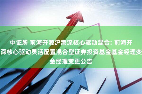 中证所 前海开源沪港深核心驱动混合: 前海开源沪港深核心驱动灵活配置混合型证券投资基金基金经理变更公告