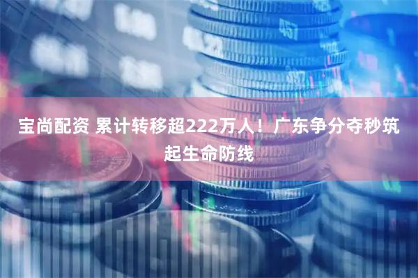 宝尚配资 累计转移超222万人！广东争分夺秒筑起生命防线