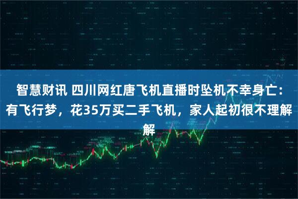 智慧财讯 四川网红唐飞机直播时坠机不幸身亡：有飞行梦，花35万买二手飞机，家人起初很不理解