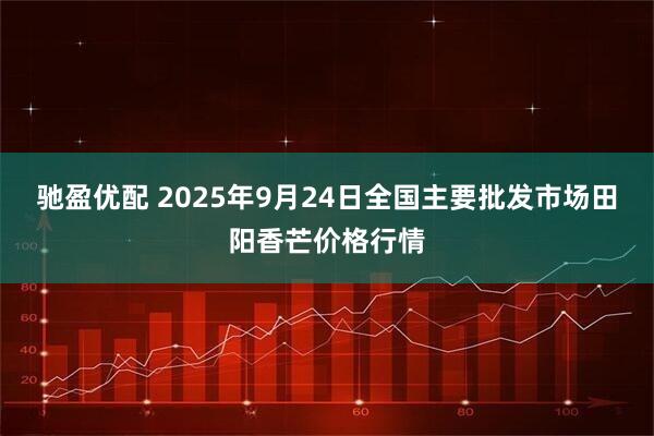 驰盈优配 2025年9月24日全国主要批发市场田阳香芒价格行情