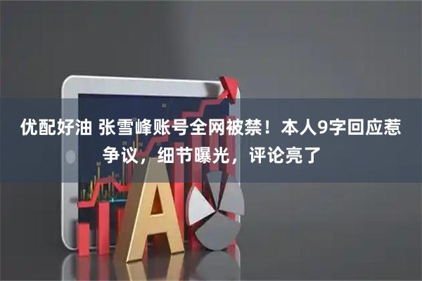优配好油 张雪峰账号全网被禁！本人9字回应惹争议，细节曝光，评论亮了