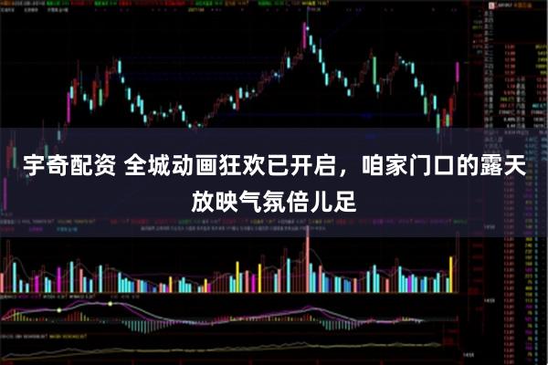 宇奇配资 全城动画狂欢已开启，咱家门口的露天放映气氛倍儿足