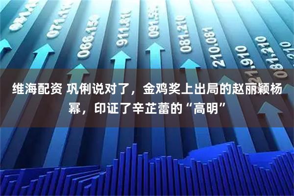 维海配资 巩俐说对了，金鸡奖上出局的赵丽颖杨幂，印证了辛芷蕾的“高明”