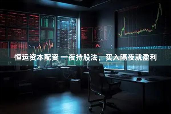 恒运资本配资 一夜持股法，买入隔夜就盈利