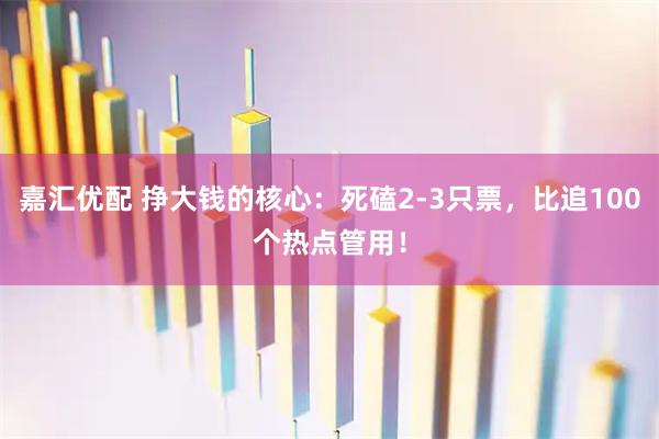 嘉汇优配 挣大钱的核心：死磕2-3只票，比追100个热点管用！