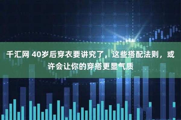 千汇网 40岁后穿衣要讲究了，这些搭配法则，或许会让你的穿搭更显气质