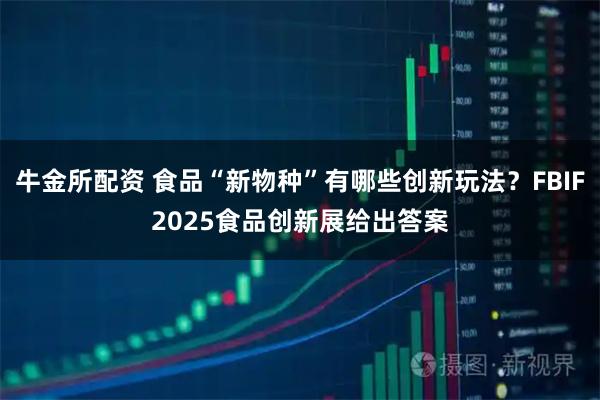 牛金所配资 食品“新物种”有哪些创新玩法？FBIF2025食品创新展给出答案