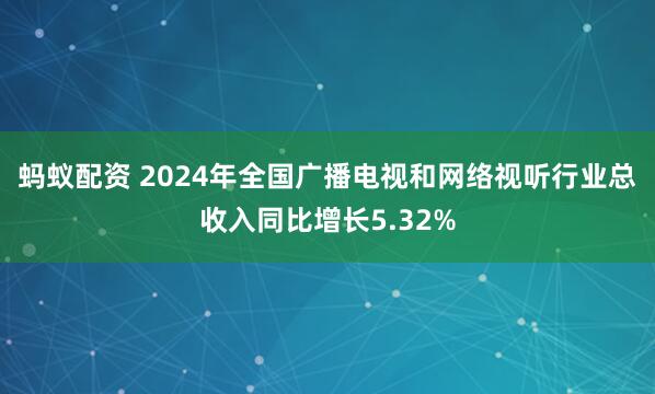 蚂蚁配资 2024年全国广播电视和网络视听行业总收入同比增长5.32%